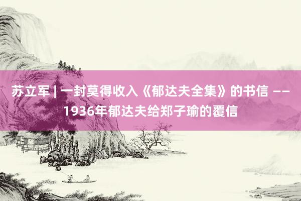 苏立军 | 一封莫得收入《郁达夫全集》的书信 ——1936年郁达夫给郑子瑜的覆信